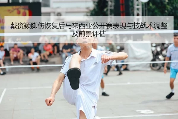 戴资颖脚伤恢复后马来西亚公开赛表现与技战术调整及前景评估