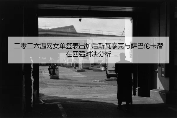 二零二六温网女单签表出炉后斯瓦泰克与萨巴伦卡潜在四强对决分析