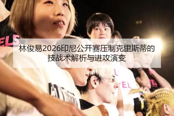 林俊易2026印尼公开赛压制克里斯蒂的技战术解析与进攻演变