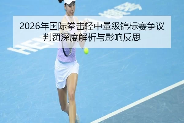 2026年国际拳击轻中量级锦标赛争议判罚深度解析与影响反思